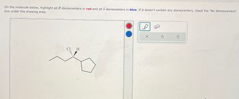 On the molecule below, highlight all R stereocenters in red and all S stereocenters in blue. If it doesn't contain any stereocenters, check the "No Stereocenters"
box under the drawing area.
H
Ś