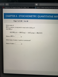 What mass of
HCI, in grams, is required to react with 0.560 g of
Al(OH)3?
Al(OH)3 (s) + 3HC1(aq) → AlCl3 (aq) + 3H20(e)
Mass of HCl =
What mass of water, in grams, is produced?
Mass of water =
