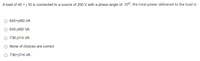 A load of 40 + j 30 is connected to a source of 200 V with a phase angle of 30°, the total power delivered to the load is:
640+j480 VA
640-j480 VA
O 736-j314 VA
None of choices are correct
O 736+j314 VA
