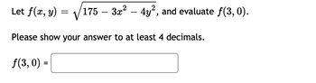 Let \( f(x, y) = \sqrt{175 - 3x^2 - 4y^2} \), and evaluate \( f(3, 0) \).

Please show your answer to at least 4 decimals.

\[ f(3, 0) = \]