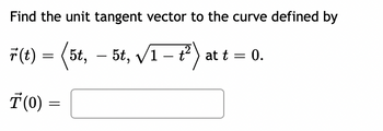 **Problem Statement**

Find the unit tangent vector to the curve defined by

\[
\vec{r}(t) = \langle 5t, -5t, \sqrt{1 - t^2} \rangle
\]

at \( t = 0 \).

**Solution:**

To find the unit tangent vector, we need to determine the derivative of the vector function \(\vec{r}(t)\) and then evaluate it at \( t = 0 \). Then, we will normalize this vector to obtain the unit tangent vector.

1. **Differentiate \(\vec{r}(t)\):**
   \[
   \vec{r}'(t) = \left\langle \frac{d}{dt}(5t), \frac{d}{dt}(-5t), \frac{d}{dt}\left(\sqrt{1 - t^2}\right) \right\rangle
   \]
   \[
   = \langle 5, -5, \frac{-t}{\sqrt{1-t^2}} \rangle
   \]

2. **Evaluate \(\vec{r}'(t)\) at \( t = 0 \):**
   \[
   \vec{r}'(0) = \langle 5, -5, 0 \rangle
   \]

3. **Find the magnitude of \(\vec{r}'(0)\):**
   \[
   \|\vec{r}'(0)\| = \sqrt{5^2 + (-5)^2 + 0^2} = \sqrt{25 + 25} = \sqrt{50} = 5\sqrt{2}
   \]

4. **Normalize \(\vec{r}'(0)\) to find the unit tangent vector \(\vec{T}(0)\):**
   \[
   \vec{T}(0) = \frac{\vec{r}'(0)}{\|\vec{r}'(0)\|} = \frac{\langle 5, -5, 0 \rangle}{5\sqrt{2}} = \left\langle \frac{5}{5\sqrt{2}}, \frac{-5}{5\sqrt{2}}, 0 \right\rangle
   \]
   \[
   = \left\langle \frac{1}{