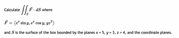 Calculate
11.²
S
F.
dS where
F = (eª sin y, eª cos y, yz²)
and S is the surface of the box bounded by the planes x = 5, y = 3, z = 4, and the coordinate planes.