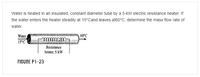 Water is heated in an insulated, constant diameter tube by a 5-kW electric resistance heater. If
the water enters the heater steadily at 15°Cand leaves at60°C, determine the mass flow rate of
water.
Water
15°C
60°C
Resistance
heater, 5 kW
FIGURE P1-23
