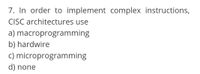 7. In order to implement complex instructions,
CISC architectures use
a) macroprogramming
b) hardwire
c) microprogramming
d) none
