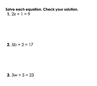 Solve each equation. Check your solution.
1. 2x + 1 = 9
2. 5b + 2 = 17
3. 3w + 5 = 23
