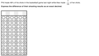 7
of her shots.
16
Phil made 48% of his shots in the basketball game last night while Alex made
Express the difference of their shooting results as an exact decimal.
