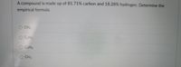 A compound is made up of 81.71% carbon and 18.28% hydrogen. Determine the
empirical formula.
O CH
O CCHS
O C3He
O CH3
