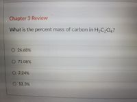 Chapter 3 Review
What is the percent mass of carbon in H,C0,?
O 26.68%
O 71.08%
O 2.24%
O 13.3%
