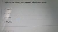 Which of the following compounds is insoluble in water?
O NANO3
O CaCl2
O CaCO3
O Na2CO3
