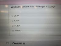 What is the percent mass of nitrogen in Ca N2?
O 25.3%
9.45%
O 81.10%
O 18.90%
Question 29
