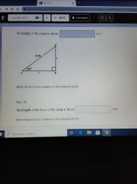 E Edulastic
A app.edulas tic.com/student/assessment/60a6b2a8329e3d0009c8a284/dass/5fd820d3df131c0008d0b9
E-
Que stion 3/25
> NEXT
A BOOKMARK
The height of the ramp is about
feet.
14 ft
26°
B
Note: Round your answer to the nearest tenth.
Part B
feet.
The length of the base of the ramp is about
Note: Round your answer to the nearest tenth.
P Type here to search
