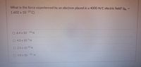 What is the force experienced by an electron placed in a 4000 N/C electric field? (qe- =
1.602 x 10 19 C)
O 6.4 x 10- 16 N
04.0 x 10 N
O 2.5 x 10 ?22 N
23
O4.0 x 10 N
