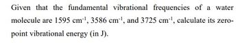 Given that the fundamental vibrational frequencies of a water
molecule are 1595 cm¹, 3586 cm¹, and 3725 cm-¹, calculate its zero-
point vibrational energy (in J).