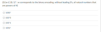 (3) {w € [0, 1]*: w corresponds to the binary encoding, without leading O's, of natural numbers that
are powers of 4}
1(00)*
O (10)*0
O (10)*1
O 1(01)*