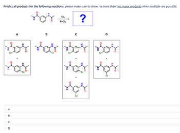 Predict all products for the following reactions: please make sure to show no more than two major products when multiple are possible:
A
B
Cl₂
FeCl3
?
с
D
Sor Hat Sos Sor
vay vay
VOY
A
B