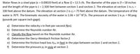 Water flows in a steel pipe (e = 0.00020 feet) at a flow Q = 12.5 cfs. The diameter of the pipe is D = 18 inches
and the length of the pipe is L = 2,500 feet between section 1 and section 2. The elevation at section 1 is z =
100 feet above the datum. The elevation at section 2 is z2 = 75 feet above the datum. The temperature of the
water is 70°F. The kinematic viscosity of the water is 1.06 x 10° ft/s. The pressure at section 1 is p1 = 90 psig
(pounds per square inch gage).
a) Determine the velocity v in feet per second (fps).
b) Determine the Reynolds number Re.
c) Classify the flow based on the Reynolds number Re.
d) Determine the Darcy-Weisbach friction factor f.
e) Determine the friction head loss hfäic in feet in the pipe between section 1 and section 2.
f) Determine the pressure p2 in psiq at section 2.
