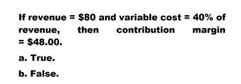 If revenue = $80 and variable cost = 40% of
revenue,
= $48.00.
a. True.
b. False.
then
contribution
margin