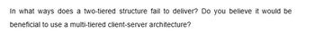 In what ways does a two-tiered structure fail to deliver? Do you believe it would be
beneficial to use a multi-tiered client-server architecture?