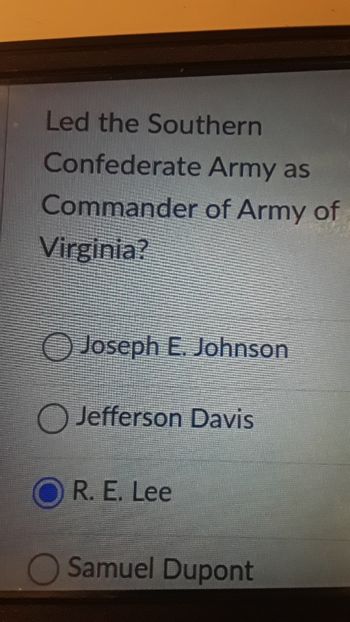 Led the Southern
Confederate
Army as
Commander of Army of
Virginia?
Joseph E. Johnson
O Jefferson Davis
OR. E. Lee
O Samuel Dupont