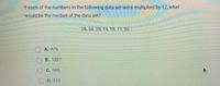 If each of the numbers in the following data set were multiplied by 17, what
would be the median of the data set?
28, 58, 20, 14, 18, 71, 36
OA. 476
B. 1207
OC. 986
O D. 612,
