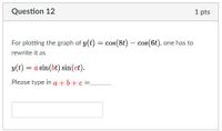 Question 12
1 pts
For plotting the graph of y(t) = cos(8t) - cos (6t), one has to
rewrite it as
y(t)
= a sin(bt) sin(ct).
Please type in a +b+c=_
