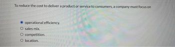 To reduce the cost to deliver a product or service to consumers, a company must focus on
operational efficiency.
O sales mix.
O competition.
O location.