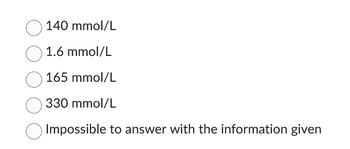 140 mmol/L
1.6 mmol/L
165 mmol/L
330 mmol/L
Impossible to answer with the information given