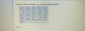 Find the 94th percentile, P94, from the following data
10.2 10.6 10.7 13.9 14.2
14.7
17.2 17.3
17.4
18.8
19
21.7
25.3
28.4
29
30.2
30.6 31.9 33.6
34.3
36.6
37.7 38.9
39
42.5
44.2
44.9
46.6 47.2
48.9
49.3
P94