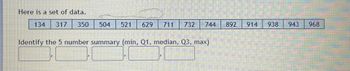 Here is a set of data.
134 317 350 504 521 629 711 732
744
Identify the 5 number summary (min, Q1, median, Q3, max)
892 914
938
943
968