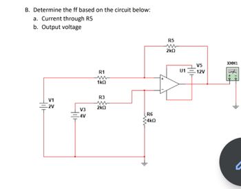 B. Determine the ff based on the circuit below:
a. Current through R5
b. Output voltage
V1
-2V
V3
-4V
R1
w
1kQ
R3
2kQ
R6
4kQ
R5
2kQ
U1
Hilt
V5
12V
XMM1