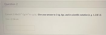 **Question 2**

Convert \(3.98 \times 10^{-7}\) Gg/in\(^3\) to cg/pL. **Give your answer to 3 sig. figs. and in scientific notation (e.g. 1.23E-3).**

1 in = 2.54 cm

[Input box for the answer]