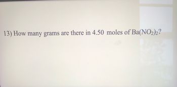 13) How many grams are there in 4.50 moles of Ba(NO2)2?