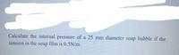 Calculate the internal pressure of a 25 mm diameter soap bubble if the
tension in the soap film is 0.5N/m.
