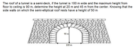 The roof of a tunnel is a semi-deck, if the tunnel is 100 m wide and the maximum height from
floor to ceiling is 90 m, determine the height at 20 m and 45 m from the center. Knowing that the
side walls on which the semi-elliptical roof rests have a height of 50 m
90 m
100 m
