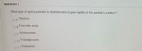 Question 1
What type of lipid is present in chylomicrons to give rigidity to the particle's surface?
Glycerol
OA.
Free fatty acids
O B.
Acetoacetate
OC.
OD.
Triacylglycerols
Cholesterol
E.
