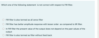 Which one of the following statement is not correct with respect to FIR filter.
FIR filter is also termed as all zeros filter
FIR filter has better amplitude response with lesser order as compered to IIR filter.
In FIR filter the present value of the output does not depend on the past values of the
output
O FIR filter is also termed as filter without feed back
