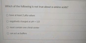 Which of the following is not true about a-amino acids?
have at least 2 pka values
O negatively charged at pH = 1.0
most contain one chiral center
can act as buffers