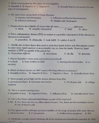 1- There is no vaccine for this cause of viral hepatitis:
A. Hepatitis A B. Hepatitis B C. Hepatitis C
type of viral hepatitis
D. Actually there is no vaccine for any
2- The same virus causes both of these diseases:
A. measles and chickenpox
B. influenza and warts
C. influenza and bacterial pneumonia
D. shingles and chickenpox
3- Herpesviruses are a family of viruses that all cause
infections.
A. latent
B. sexually-transmitted
C. fatal
D rabies
4- Pelvic inflammatory disease (PID) in women is a possible consequence if this disease (or
diseases) is not treated:
A. gonorrhea B. chlamydia C. both A&B D. neither A nor B
5- Health care workers know they need to wash their hands before and after patient contact
In some cases, hand sanitizer is an acceptable way to clean the hands. However, hand
sanitızer is NOT acceptable if the patient has
A. Clostridium difficile
B. strep throat
C. the flu
D. dementia
7- How is Hepatitis C virus most commonly transmitted?
A. in food
vaccines
B. from mother to child
C. sharing infected needles
D. in
8- Which of these viruses can NOT cause a life-long infection in humans?
A. Hepatitis A Virus
B. Hepatitis B Virus
C. Hepatitis C Virus
D. Varicella-Zoster Virus
9- These people are at high risk for serious disease from RSV:
A. premature infants B. intensive care nurses
C. 15-24 year olds
D. college
students
10- This is a cancer-causing virus:
A. Hepatitis A virus
B. Hepatitis B Virus
C. Influenza Virus
D. Varicella-Zoster Virus
11- Can a virus have a phospholipid bilayer as part of its structure?
A. No B. Yes, these are the so-called naked viruses C. Yes, these are the enveloped viruses
D. Yes, if they're cells
12-This opportunistic pathogen produces biofilms in the lungs of people with cystic fibrosis:
A. influenza virus
B. P. aeruginosa
C. Stréptococcus pyogenes
D. RSV
13- Antibiotics usually cannot eliminate all of the bacteria you identified in question 42. Why
1- hat
