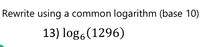 Rewrite using a common logarithm (base 10):
13) log,(1296)
