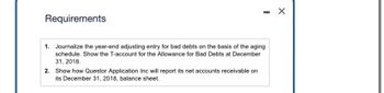 ### Requirements

1. Journalize the year-end adjusting entry for bad debts on the basis of the aging schedule. Show the T-account for the Allowance for Bad Debts at December 31, 2018.
2. Show how Questor Application Inc will report its net accounts receivable on its December 31, 2018, balance sheet.