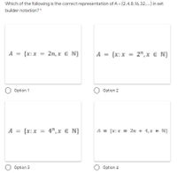 Which of the following is the correct representation of A = {2,4,8,16,32,.} in set
builder notation?*
A = {x:x = 2n, x E N}
A = {x:x = 2", x € N)
O Option 1
O Option 2
A = {x: x = 4", x E N}
A = [r: x = 2n + 4,x E N)
Option 3
Option 4
