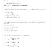 The equilibrium constant for the ion-pairing reaction
Mg2+(aq) + SO (aq) = MgSO4(aq)
is Kjon pair= 1.70 x 102. Consider a 0.0270 F solution of MgSO.
Neglecting other reactions except the autoionization of water, what is the charge balance equation for this solution?
O [Mg2+1 = [So?
O 2 [Mg2+] = 2[SO?I
O [Mg2+1 + [H*] = [So+ [OH]
O 2 [Mg2+] + [H*)] = 2 [SO]+ [OH)
Considering only the ion-pairing reaction and the autoionization of water, what are the mass balance equations for
this solution?
O 0.0270 M = [Mg?+1
0.0270 M = [SO7+ [M9SO,]
O 0.0270 M = [So
V 0.0270 M = [Mg²+] + [MgS0,]
What is the equilibrium constant expression for the ion-pairing reaction?
Kjon pair=
[M9SO4]YM8SQ
Kjon pair= [Mg**l/Mg+-ISO TYsq-
1
Kjon pair=
[Mg2*lYMg+[SO TYsg-
