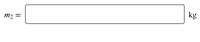 The image displays an input field for a mass value in a scientific or educational context. It is formatted as:

\[ m_2 = \boxed{\hspace{5cm}} \text{kg} \]

This notation indicates that the mass \( m_2 \) should be entered in the provided box, and the unit of measurement is kilograms (kg). The box is outlined to receive an input, typically numeric, for representing the weight or mass of an object in a physics problem or experiment.