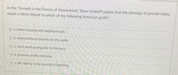 In the "Growth is the Enemy of Humankind," Dave Lindorff argues that the ideology of growth today
poses a direct threat to which of the following American goals?
O a. better housing and neighborhoods
O b. improved food security for the public
Oc. more good paying jobs for the poor
d. business profits and sales
e. life, liberty, & the pursuit of happiness
