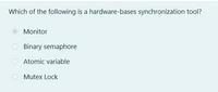 Which of the following is a hardware-bases synchronization tool?
Monitor
O Binary semaphore
Atomic variable
Mutex Lock
