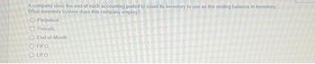 A company uses the end of each accounting period to count its inventory to use as the ending balance in inventory
What inventory system does this company employ?
Perpetual
O Periodic
O End-of-Month.
FIFO
OLIFO