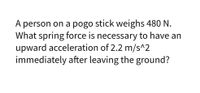 A person on a pogo stick weighs 480 N.
What spring force is necessary to have an
upward acceleration of 2.2 m/s^2
immediately after leaving the ground?
