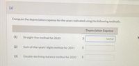 (a)
Compute the depreciation expense for the years indicated using the following methods.
Depreciation Expense
(1)
Straight-line method for 2020
14254
(2)
Sum-of-the-years'-digits method for 2021
(3)
Double-declining-balance method for 2020
%24
%24
