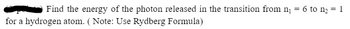 Find the energy of the photon released in the transition from n₁ = 6 to n₂ = 1
for a hydrogen atom. (Note: Use Rydberg Formula)
