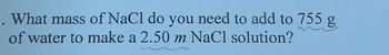 What mass of NaCl do you need to add to 755 g
of water to make a 2.50 m NaCl solution?